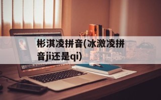 彬淇凌拼音(冰激凌拼音ji还是qi)