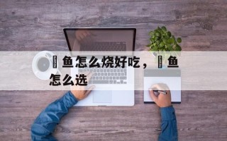 鮸鱼怎么烧好吃，鮸鱼怎么选