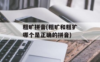 粗旷拼音(粗旷和粗犷哪个是正确的拼音)