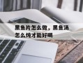 黑鱼片怎么做，黑鱼汤怎么炖才能好喝