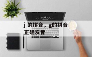 j 的拼音，g的拼音正确发音