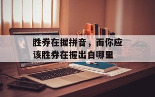 胜券在握拼音，而你应该胜券在握出自哪里