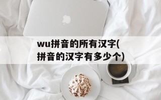 wu拼音的所有汉字(拼音的汉字有多少个)