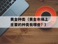 黄金种类（黄金市场上主要的种类有哪些？）