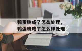 鸭蛋腌咸了怎么处理，鸭蛋腌咸了怎么样处理