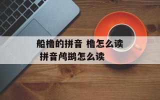 船橹的拼音 橹怎么读 拼音鸬鹚怎么读