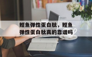 鲣鱼弹性蛋白肽，鲣鱼弹性蛋白肽真的靠谱吗