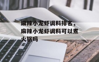 麻辣小龙虾调料排名，麻辣小龙虾调料可以煮火锅吗
