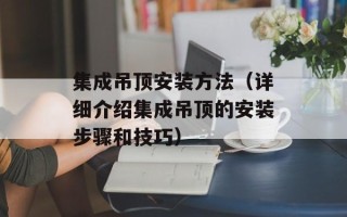 集成吊顶安装方法（详细介绍集成吊顶的安装步骤和技巧）