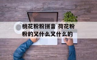 桃花粉粉拼音 荷花粉粉的又什么又什么的