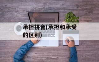 承担拼音(承担和承受的区别)