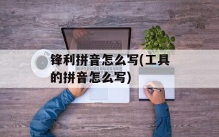 锋利拼音怎么写(工具的拼音怎么写)