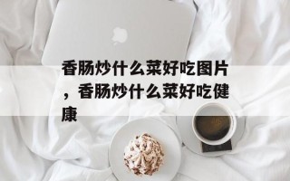 香肠炒什么菜好吃图片，香肠炒什么菜好吃健康