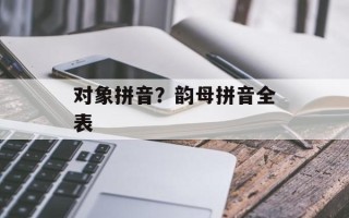 对象拼音？韵母拼音全表