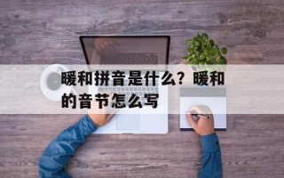 暖和拼音是什么？暖和的音节怎么写