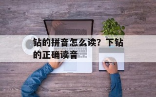 钻的拼音怎么读？下钻的正确读音