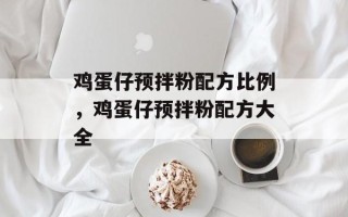 鸡蛋仔预拌粉配方比例，鸡蛋仔预拌粉配方大全