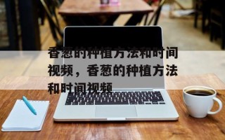 香葱的种植方法和时间视频，香葱的种植方法和时间视频
