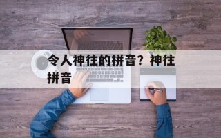 令人神往的拼音？神往拼音