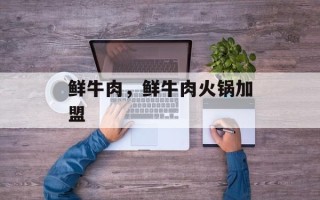 鲜牛肉，鲜牛肉火锅加盟