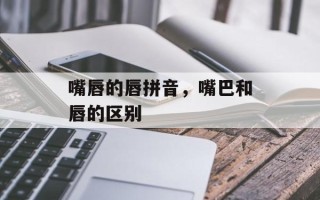 嘴唇的唇拼音，嘴巴和唇的区别