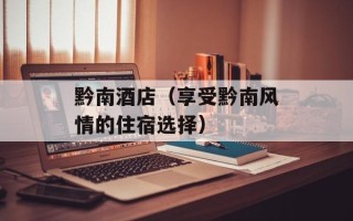 黔南酒店（享受黔南风情的住宿选择）