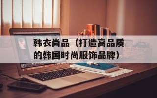 韩衣尚品（打造高品质的韩国时尚服饰品牌）