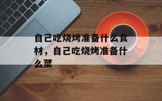 自己吃烧烤准备什么食材，自己吃烧烤准备什么菜