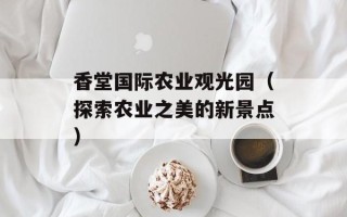 香堂国际农业观光园（探索农业之美的新景点）