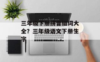 三年级下册拼音组词大全？三年级语文下册生字