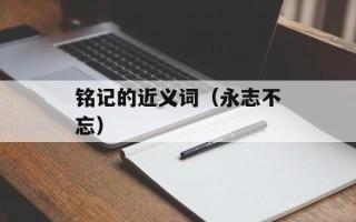 铭记的近义词（永志不忘）