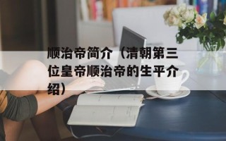 顺治帝简介（清朝第三位皇帝顺治帝的生平介绍）
