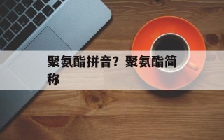 聚氨酯拼音？聚氨酯简称