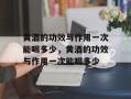黄酒的功效与作用一次能喝多少，黄酒的功效与作用一次能喝多少