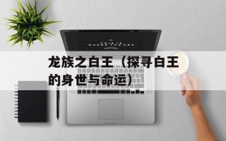 龙族之白王（探寻白王的身世与命运）