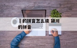 惇的拼音怎么读 颍川的拼音