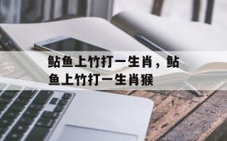 鲇鱼上竹打一生肖，鲇鱼上竹打一生肖猴