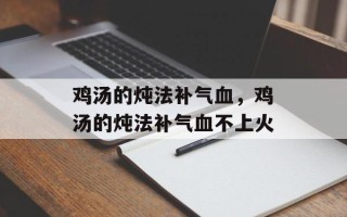 鸡汤的炖法补气血，鸡汤的炖法补气血不上火
