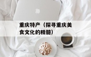 重庆特产（探寻重庆美食文化的精髓）