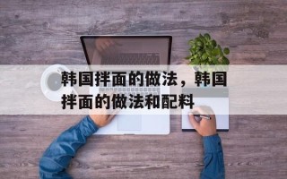 韩国拌面的做法，韩国拌面的做法和配料