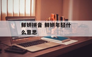 鲜妍拼音 鲜妍年轻什么意思