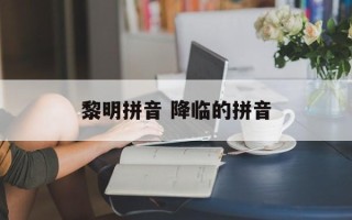 黎明拼音 降临的拼音