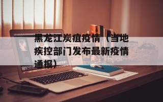 黑龙江炭疽疫情（当地疾控部门发布最新疫情通报）