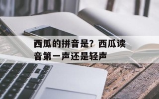 西瓜的拼音是？西瓜读音第一声还是轻声