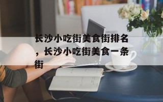 长沙小吃街美食街排名，长沙小吃街美食一条街