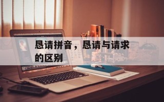 恳请拼音，恳请与请求的区别