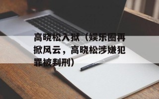 高晓松入狱（娱乐圈再掀风云，高晓松涉嫌犯罪被判刑）