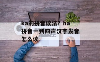 ka的拼音读法？ha拼音一到四声汉字发音怎么读