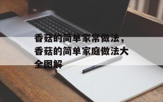 香菇的简单家常做法，香菇的简单家庭做法大全图解