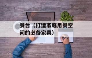 餐台（打造家庭用餐空间的必备家具）